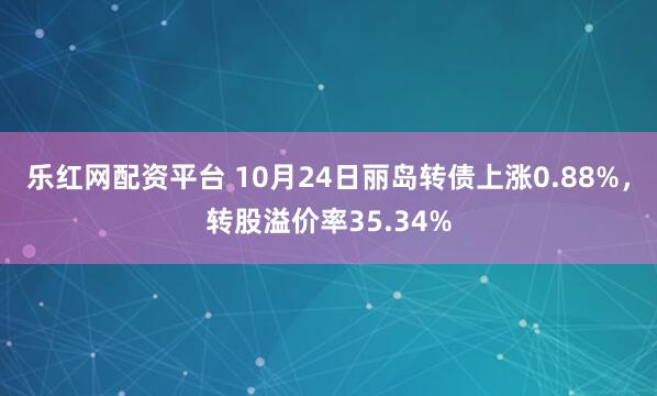 乐红网配资平台 10月24日丽岛转债上涨0.88%,转股溢价率35.34%