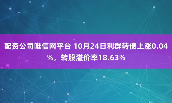 配资公司唯信网平台 10月24日利群转债上涨0.04%,转股溢价率18.63%