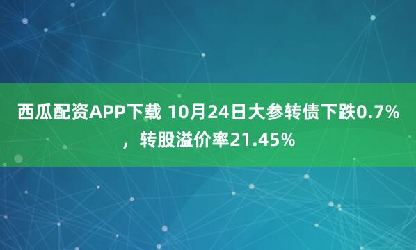 西瓜配资APP下载 10月24日大参转债下跌0.7%,转股溢价率21.45%