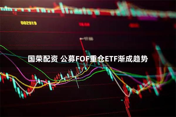 国荣配资 公募FOF重仓ETF渐成趋势