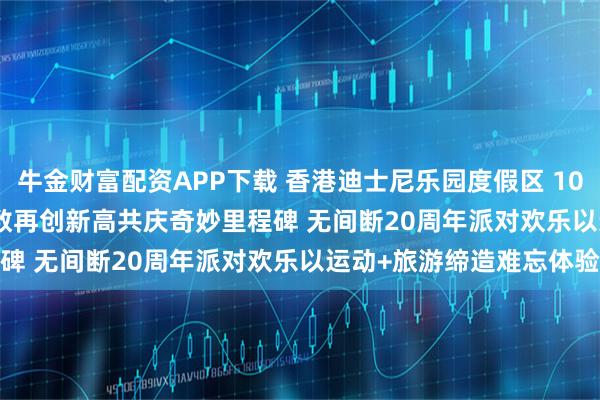 牛金财富配资APP下载 香港迪士尼乐园度假区 10K 周末 2025 参赛人数再创新高　共庆奇妙里程碑 无间断20周年派对欢乐　以运动+旅游缔造难忘体验