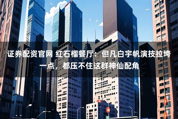 证券配资官网 红石榴餐厅：但凡白宇帆演技拉垮一点，都压不住这群神仙配角