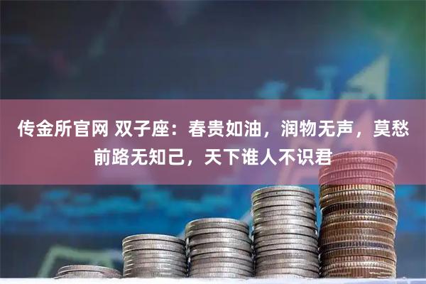 传金所官网 双子座：春贵如油，润物无声，莫愁前路无知己，天下谁人不识君