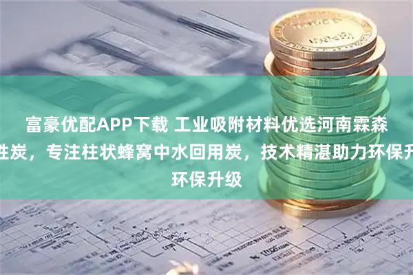 富豪优配APP下载 工业吸附材料优选河南霖森活性炭，专注柱状蜂窝中水回用炭，技术精湛助力环保升级
