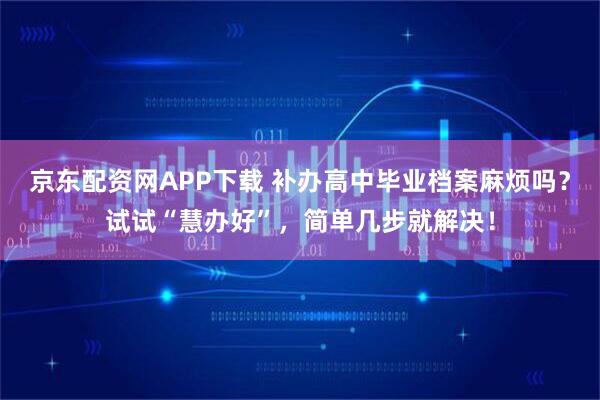 京东配资网APP下载 补办高中毕业档案麻烦吗?试试“慧办好”,简单几步就解决!