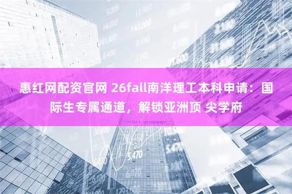 惠红网配资官网 26fall南洋理工本科申请：国际生专属通道，解锁亚洲顶 尖学府