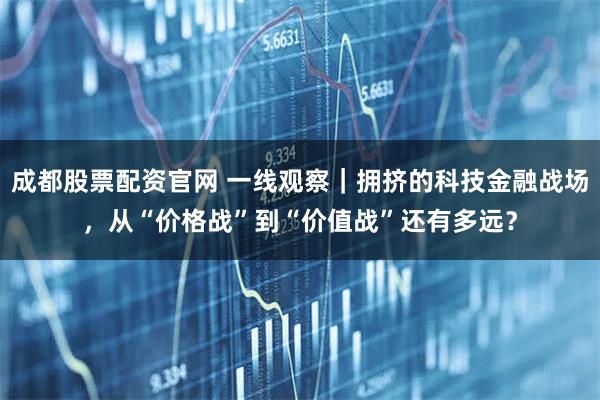 成都股票配资官网 一线观察｜拥挤的科技金融战场，从“价格战”到“价值战”还有多远？