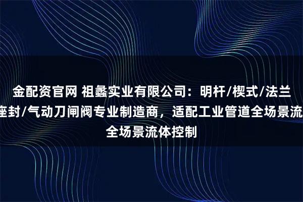 金配资官网 祖蠡实业有限公司：明杆/楔式/法兰/弹性座封/气动刀闸阀专业制造商，适配工业管道全场景流体控制