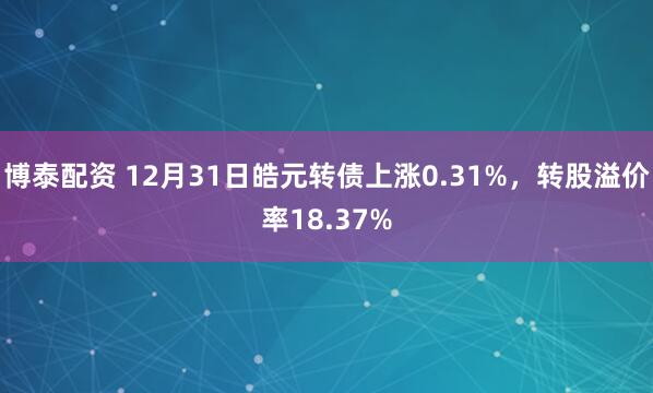 博泰配资 12月31日皓元转债上涨0.31%，转股溢价率18.37%