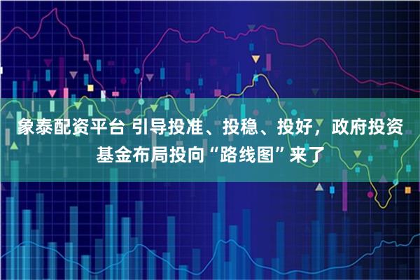 象泰配资平台 引导投准、投稳、投好，政府投资基金布局投向“路线图”来了