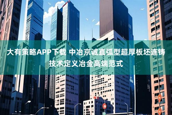 大有策略APP下载 中冶京诚直弧型超厚板坯连铸技术定义冶金高端范式