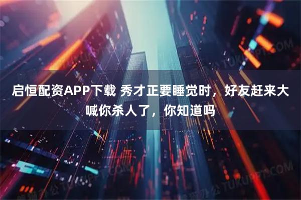启恒配资APP下载 秀才正要睡觉时，好友赶来大喊你杀人了，你知道吗