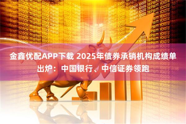 金鑫优配APP下载 2025年债券承销机构成绩单出炉：中国银行、中信证券领跑