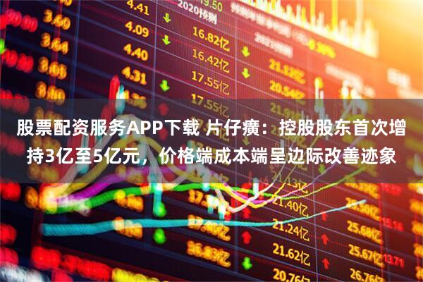 股票配资服务APP下载 片仔癀：控股股东首次增持3亿至5亿元，价格端成本端呈边际改善迹象