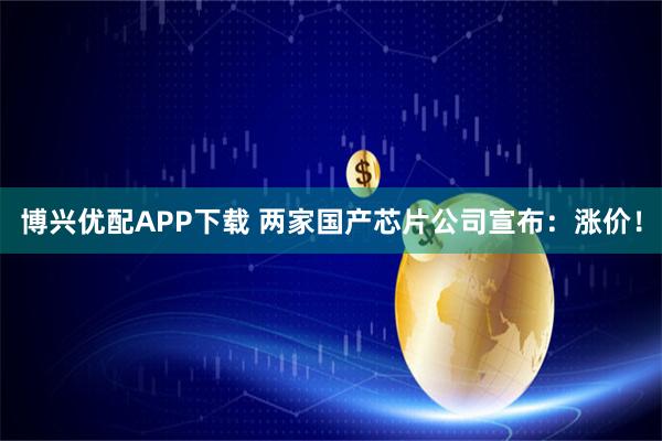 博兴优配APP下载 两家国产芯片公司宣布：涨价！