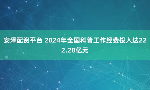 安泽配资平台 2024年全国科普工作经费投入达222.20亿元