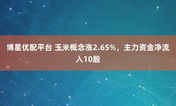 博星优配平台 玉米概念涨2.65%，主力资金净流入10股