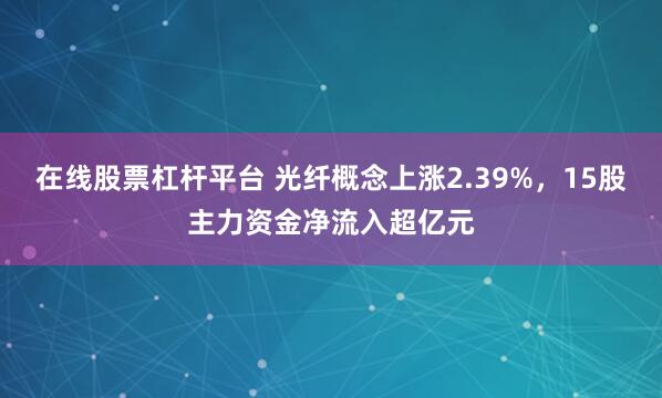 在线股票杠杆平台 光纤概念上涨2.39%，15股主力资金净流入超亿元