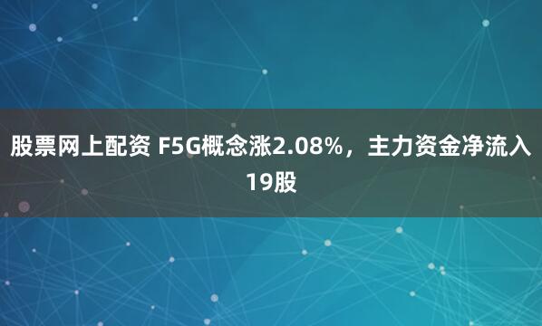 股票网上配资 F5G概念涨2.08%，主力资金净流入19股