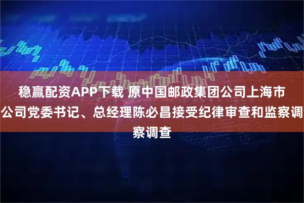 稳赢配资APP下载 原中国邮政集团公司上海市分公司党委书记、总经理陈必昌接受纪律审查和监察调查
