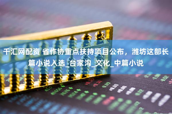 千汇网配资 省作协重点扶持项目公布，潍坊这部长篇小说入选_台家沟_文化_中篇小说