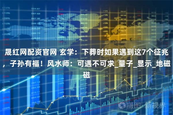 晟红网配资官网 玄学：下葬时如果遇到这7个征兆，子孙有福！风水师：可遇不可求_量子_显示_地磁