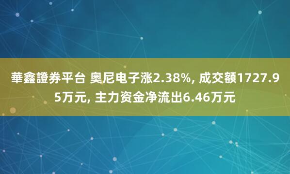 華鑫證券平台 奥尼电子涨2.38%, 成交额1727.95万元, 主力资金净流出6.46万元