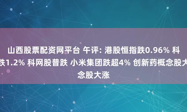 山西股票配资网平台 午评: 港股恒指跌0.96% 科指跌1.2% 科网股普跌 小米集团跌超4% 创新药概念股大涨