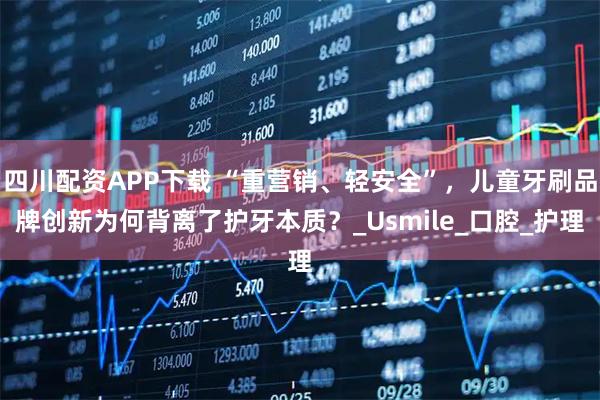 四川配资APP下载 “重营销、轻安全”，儿童牙刷品牌创新为何背离了护牙本质？_Usmile_口腔_护理