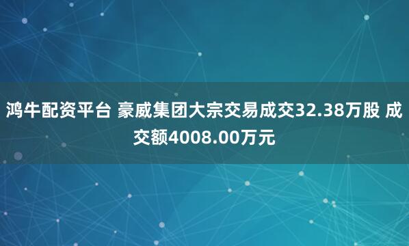 鸿牛配资平台 豪威集团大宗交易成交32.38万股 成交额4008.00万元