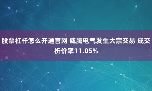 股票杠杆怎么开通官网 威腾电气发生大宗交易 成交折价率11.05%