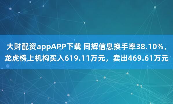 大财配资appAPP下载 同辉信息换手率38.10%，龙虎榜上机构买入619.11万元，卖出469.61万元