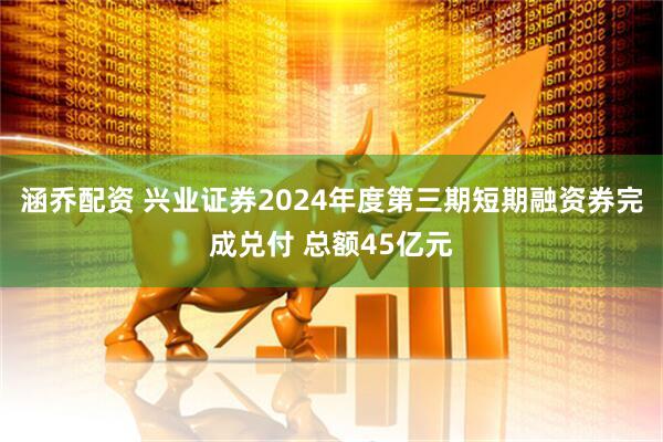 涵乔配资 兴业证券2024年度第三期短期融资券完成兑付 总额45亿元