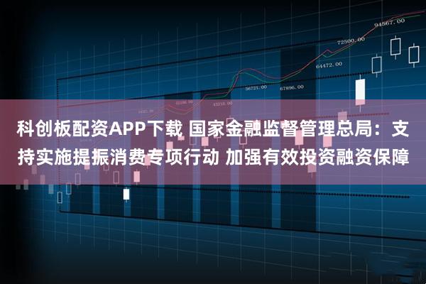 科创板配资APP下载 国家金融监督管理总局：支持实施提振消费专项行动 加强有效投资融资保障