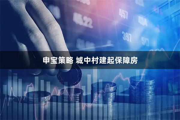 申宝策略 城中村建起保障房