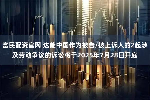 富民配资官网 达能中国作为被告/被上诉人的2起涉及劳动争议的诉讼将于2025年7月28日开庭