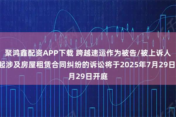 聚鸿鑫配资APP下载 跨越速运作为被告/被上诉人的1起涉及房屋租赁合同纠纷的诉讼将于2025年7月29日开庭