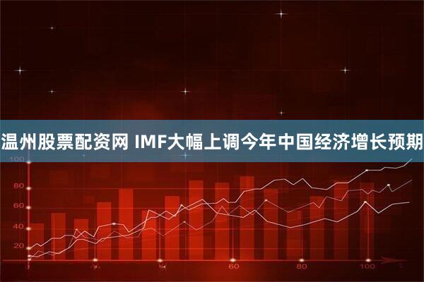 温州股票配资网 IMF大幅上调今年中国经济增长预期