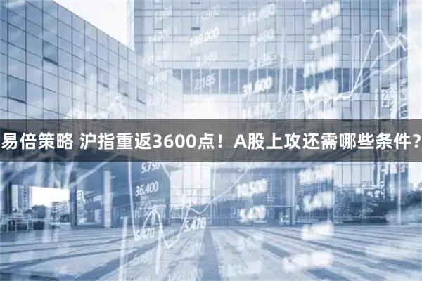 易倍策略 沪指重返3600点！A股上攻还需哪些条件？