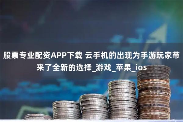 股票专业配资APP下载 云手机的出现为手游玩家带来了全新的选择_游戏_苹果_ios