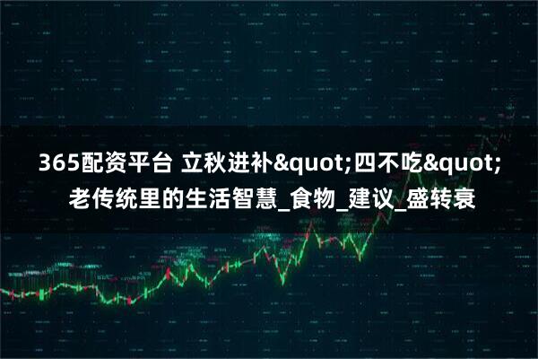 365配资平台 立秋进补"四不吃" 老传统里的生活智慧_食物_建议_盛转衰