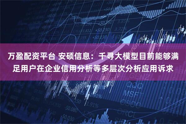 万盈配资平台 安硕信息：千寻大模型目前能够满足用户在企业信用分析等多层次分析应用诉求