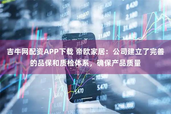 吉牛网配资APP下载 帝欧家居：公司建立了完善的品保和质检体系，确保产品质量