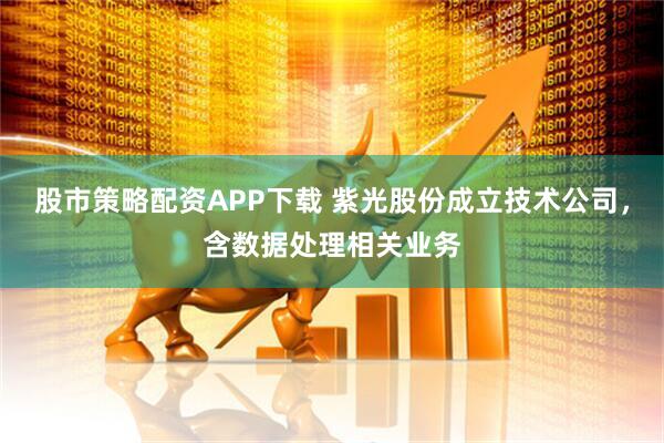 股市策略配资APP下载 紫光股份成立技术公司，含数据处理相关业务