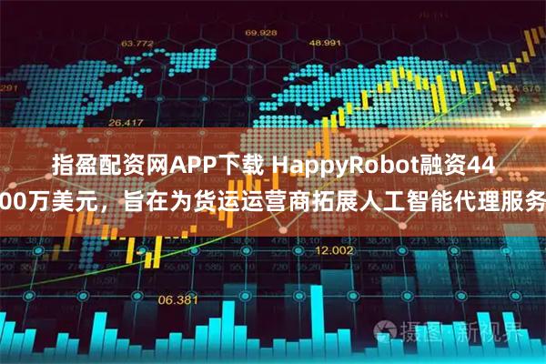 指盈配资网APP下载 HappyRobot融资4400万美元，旨在为货运运营商拓展人工智能代理服务