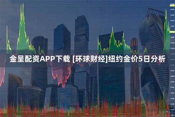 金呈配资APP下载 [环球财经]纽约金价5日分析