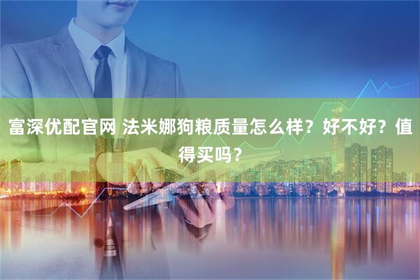 富深优配官网 法米娜狗粮质量怎么样？好不好？值得买吗？