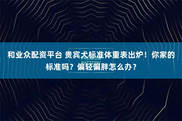 和业众配资平台 贵宾犬标准体重表出炉！你家的标准吗？偏轻偏胖怎么办？