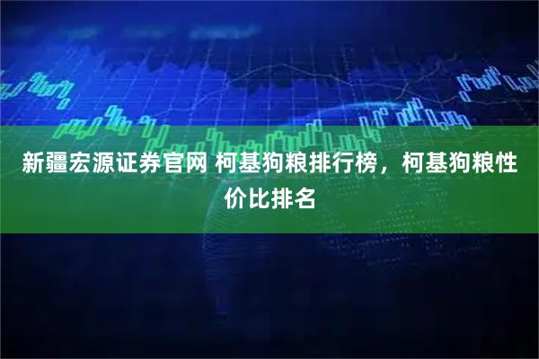 新疆宏源证券官网 柯基狗粮排行榜，柯基狗粮性价比排名