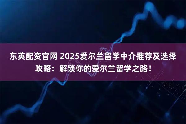 东英配资官网 2025爱尔兰留学中介推荐及选择攻略：解锁你的爱尔兰留学之路！